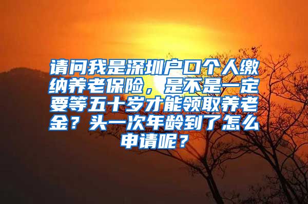 请问我是深圳户口个人缴纳养老保险，是不是一定要等五十岁才能领取养老金？头一次年龄到了怎么申请呢？