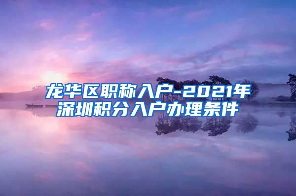 龙华区职称入户-2021年深圳积分入户办理条件