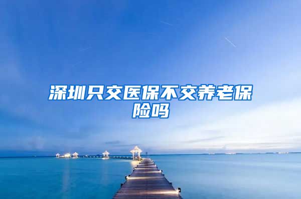 深圳只交医保不交养老保险吗