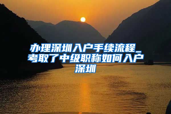 办理深圳入户手续流程_考取了中级职称如何入户深圳