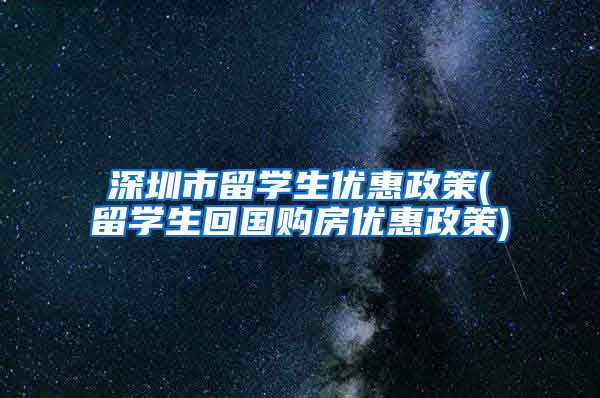 深圳市留学生优惠政策(留学生回国购房优惠政策)