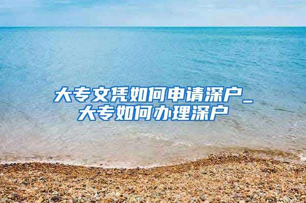 大专文凭如何申请深户_大专如何办理深户