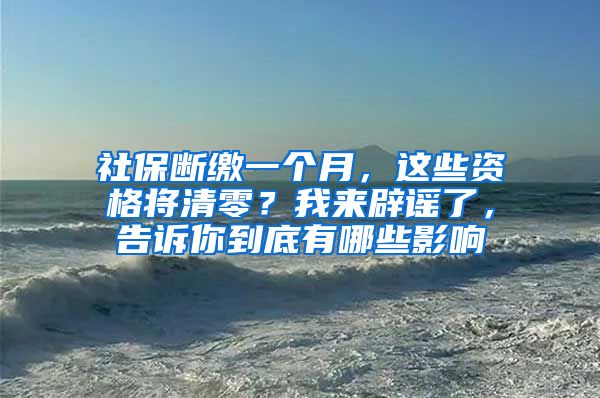 社保断缴一个月，这些资格将清零？我来辟谣了，告诉你到底有哪些影响