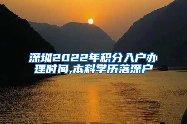 深圳2022年积分入户办理时间,本科学历落深户