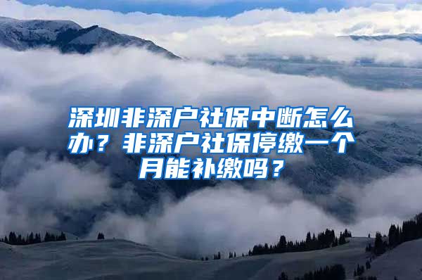 深圳非深户社保中断怎么办？非深户社保停缴一个月能补缴吗？