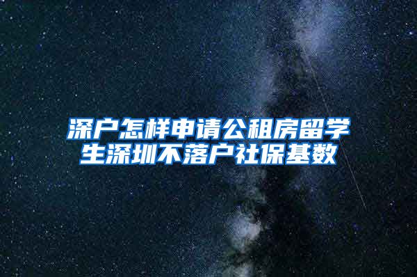 深户怎样申请公租房留学生深圳不落户社保基数