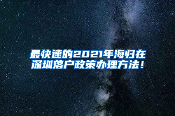 最快速的2021年海归在深圳落户政策办理方法！