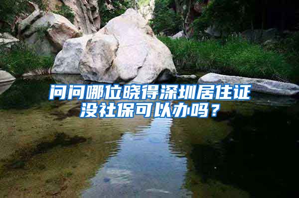 问问哪位晓得深圳居住证没社保可以办吗？