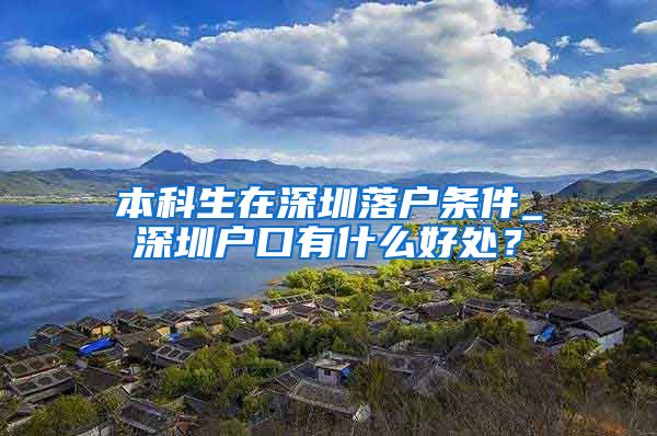 本科生在深圳落户条件_深圳户口有什么好处？