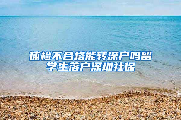 体检不合格能转深户吗留学生落户深圳社保