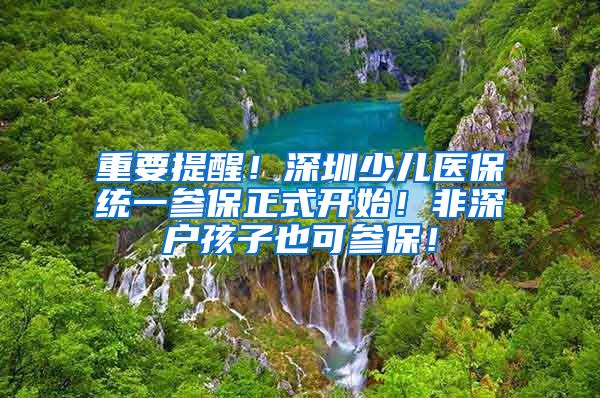 重要提醒！深圳少儿医保统一参保正式开始！非深户孩子也可参保！