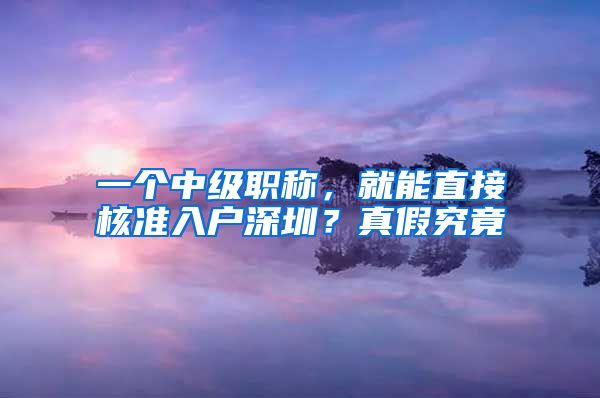 一个中级职称，就能直接核准入户深圳？真假究竟