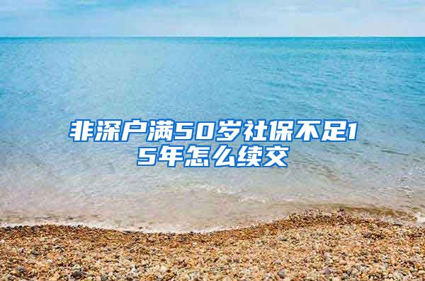 非深户满50岁社保不足15年怎么续交