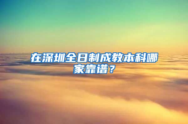 在深圳全日制成教本科哪家靠谱？