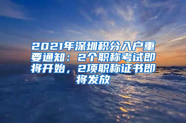 2021年深圳积分入户重要通知：2个职称考试即将开始，2项职称证书即将发放