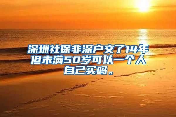 深圳社保非深户交了14年但未满50岁可以一个人自己买吗。