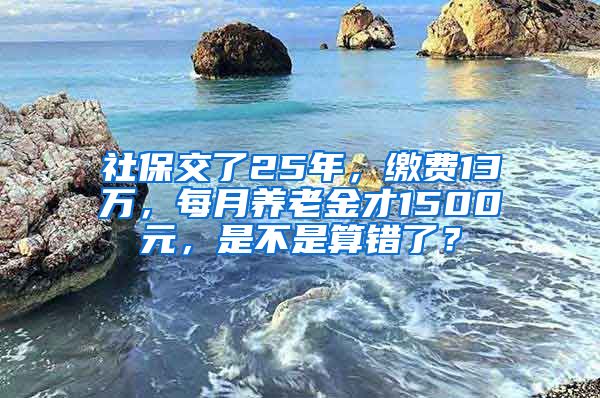 社保交了25年，缴费13万，每月养老金才1500元，是不是算错了？