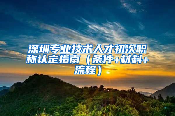 深圳专业技术人才初次职称认定指南（条件+材料+流程）