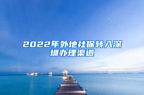 2022年外地社保转入深圳办理渠道