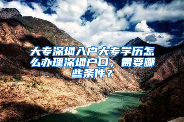 大专深圳入户大专学历怎么办理深圳户口，需要哪些条件？