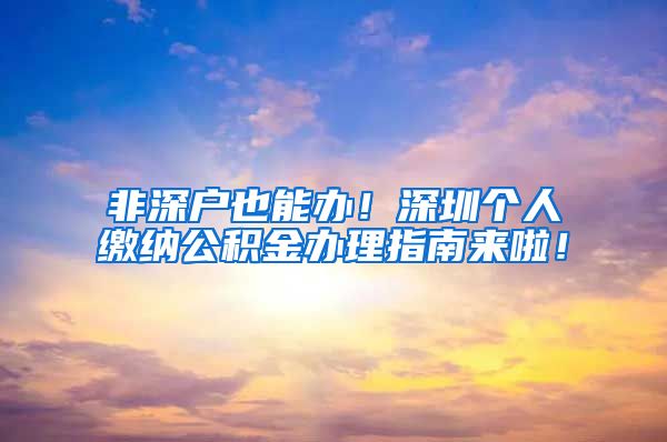 非深户也能办！深圳个人缴纳公积金办理指南来啦！