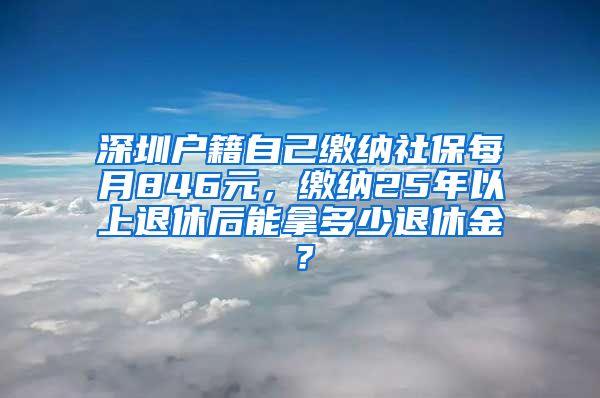 深圳户籍自己缴纳社保每月846元，缴纳25年以上退休后能拿多少退休金？