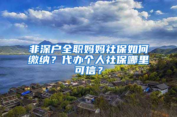 非深户全职妈妈社保如何缴纳？代办个人社保哪里可信？