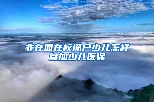 非在园在校深户少儿怎样参加少儿医保