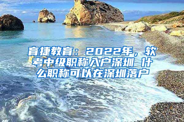 育捷教育：2022年，软考中级职称入户深圳 什么职称可以在深圳落户