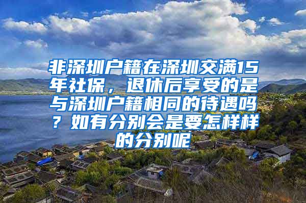 非深圳户籍在深圳交满15年社保，退休后享受的是与深圳户籍相同的待遇吗？如有分别会是要怎样样的分别呢