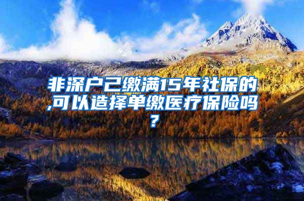 非深户己缴满15年社保的,可以造择单缴医疗保险吗？