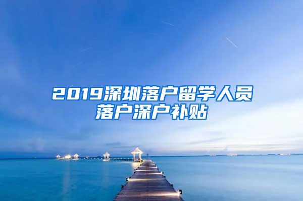 2019深圳落户留学人员落户深户补贴