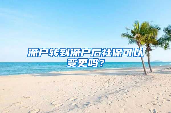 深户转到深户后社保可以变更吗？