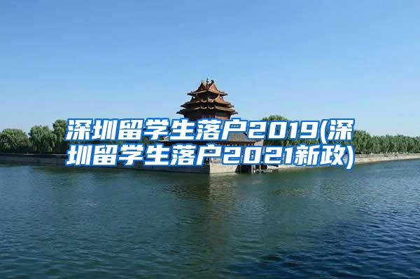 深圳留学生落户2019(深圳留学生落户2021新政)