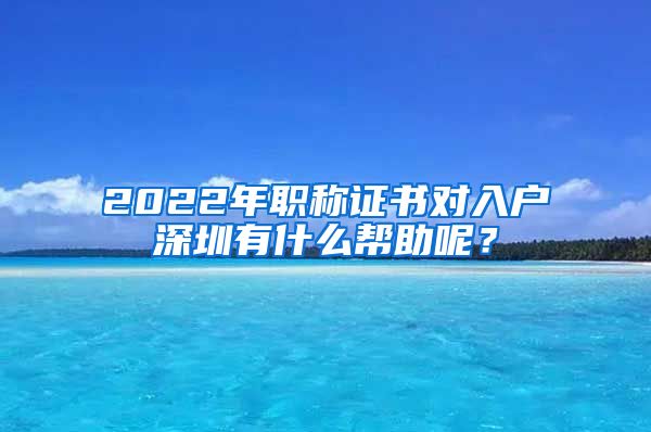 2022年职称证书对入户深圳有什么帮助呢？