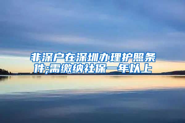 非深户在深圳办理护照条件;需缴纳社保一年以上