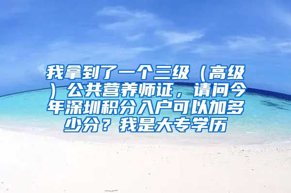 我拿到了一个三级（高级）公共营养师证，请问今年深圳积分入户可以加多少分？我是大专学历