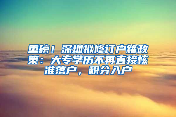 重磅！深圳拟修订户籍政策：大专学历不再直接核准落户，积分入户