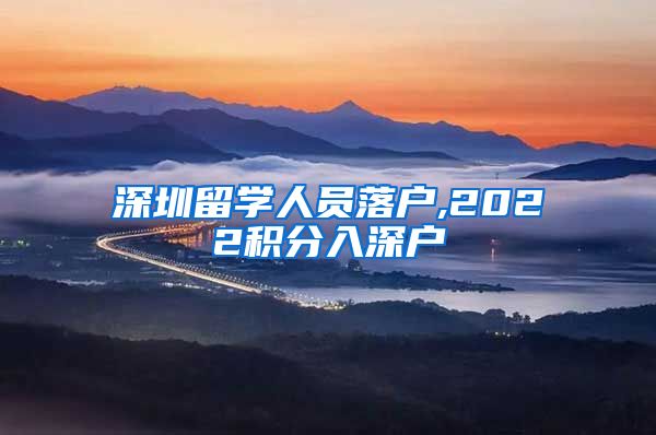 深圳留学人员落户,2022积分入深户