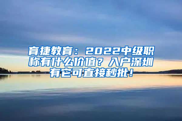 育捷教育：2022中级职称有什么价值？入户深圳有它可直接秒批！