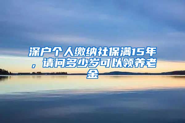 深户个人缴纳社保满15年，请问多少岁可以领养老金