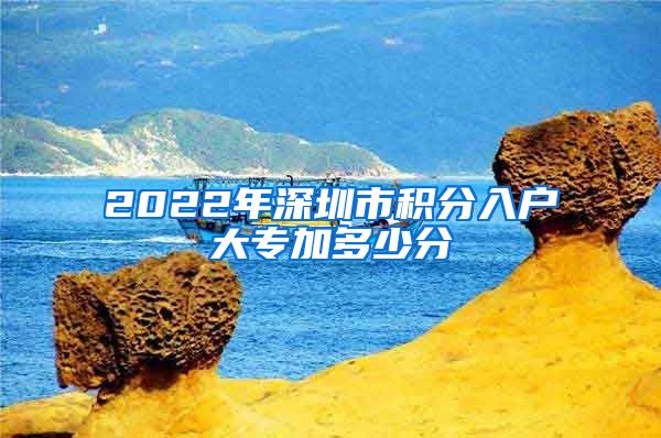 2022年深圳市积分入户大专加多少分