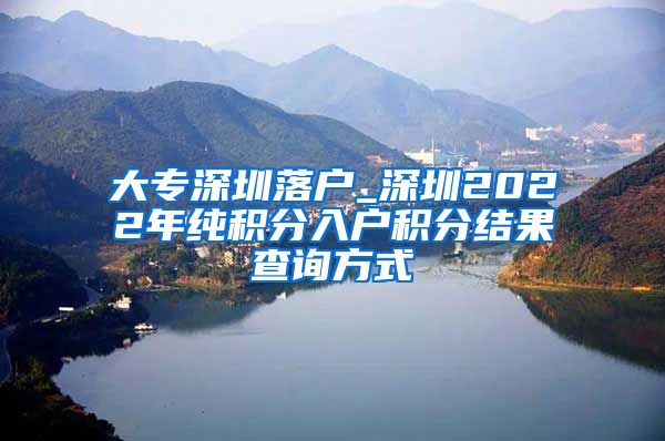 大专深圳落户_深圳2022年纯积分入户积分结果查询方式