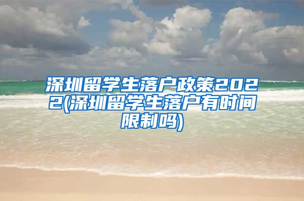 深圳留学生落户政策2022(深圳留学生落户有时间限制吗)