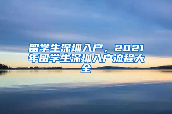 留学生深圳入户，2021年留学生深圳入户流程大全