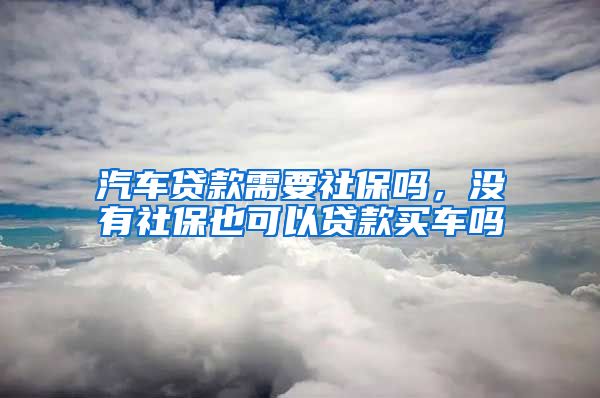 汽车贷款需要社保吗，没有社保也可以贷款买车吗