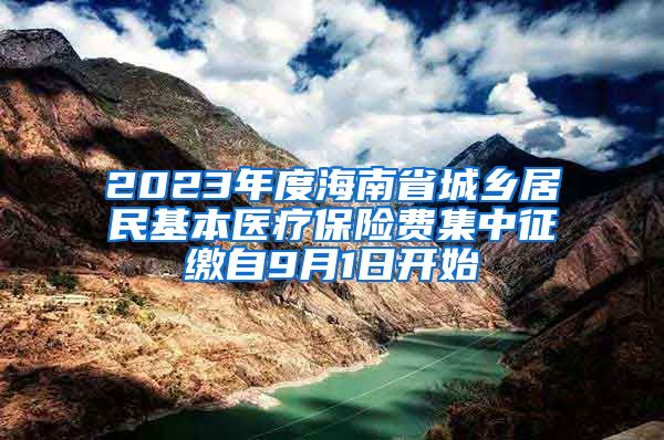 2023年度海南省城乡居民基本医疗保险费集中征缴自9月1日开始