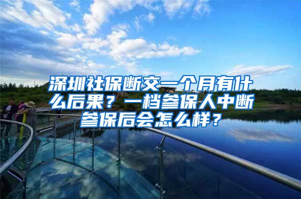 深圳社保断交一个月有什么后果？一档参保人中断参保后会怎么样？