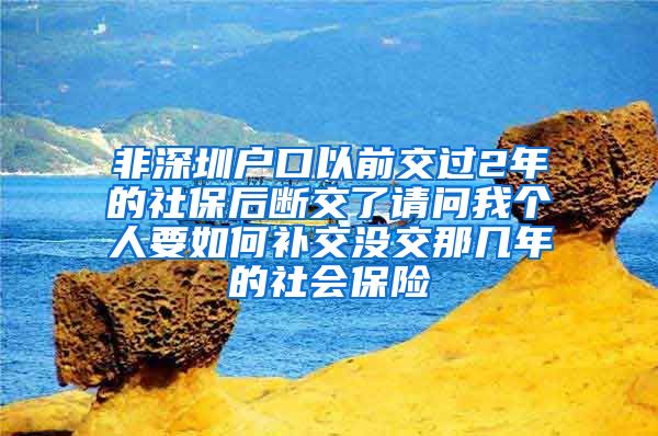 非深圳户口以前交过2年的社保后断交了请问我个人要如何补交没交那几年的社会保险