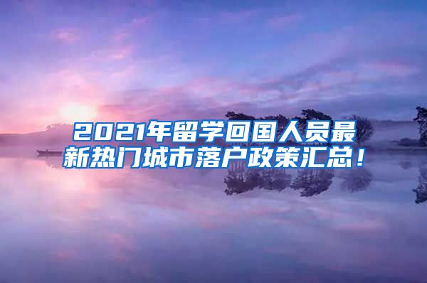 2021年留学回国人员最新热门城市落户政策汇总！